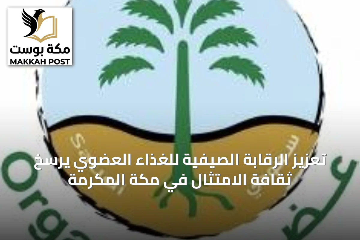 تعزيز الرقابة الصيفية للغذاء العضوي يرسخ ثقافة الامتثال في مكة المكرمة