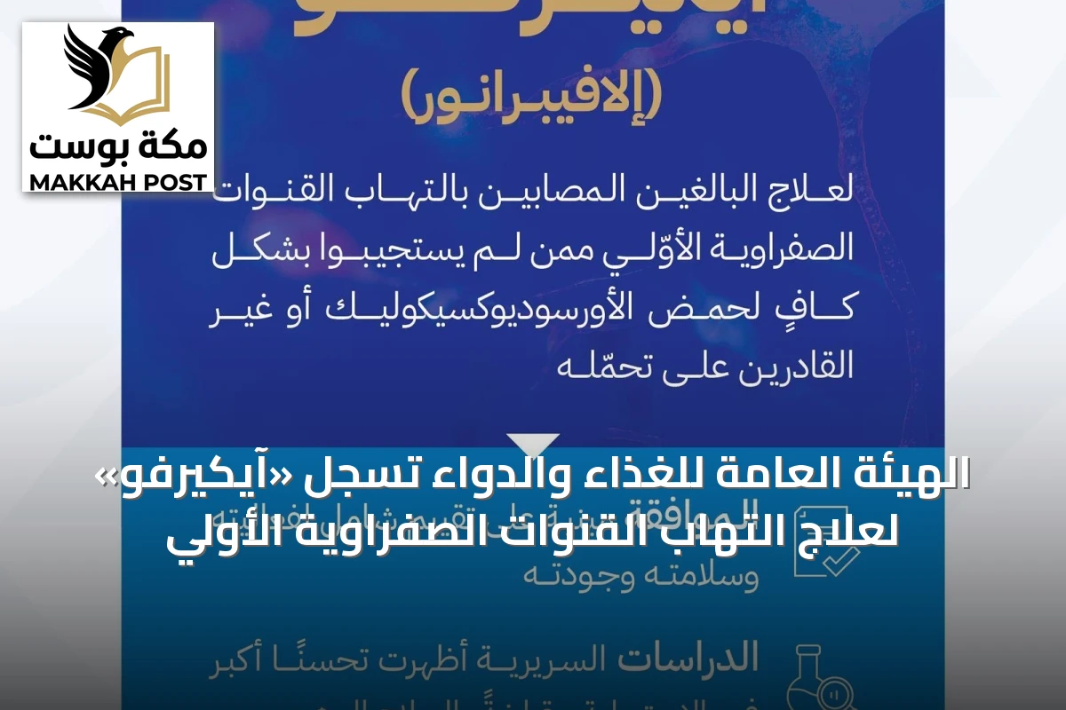 الهيئة العامة للغذاء والدواء تسجل «آيكيرفو» لعلاج التهاب القنوات الصفراوية الأولي