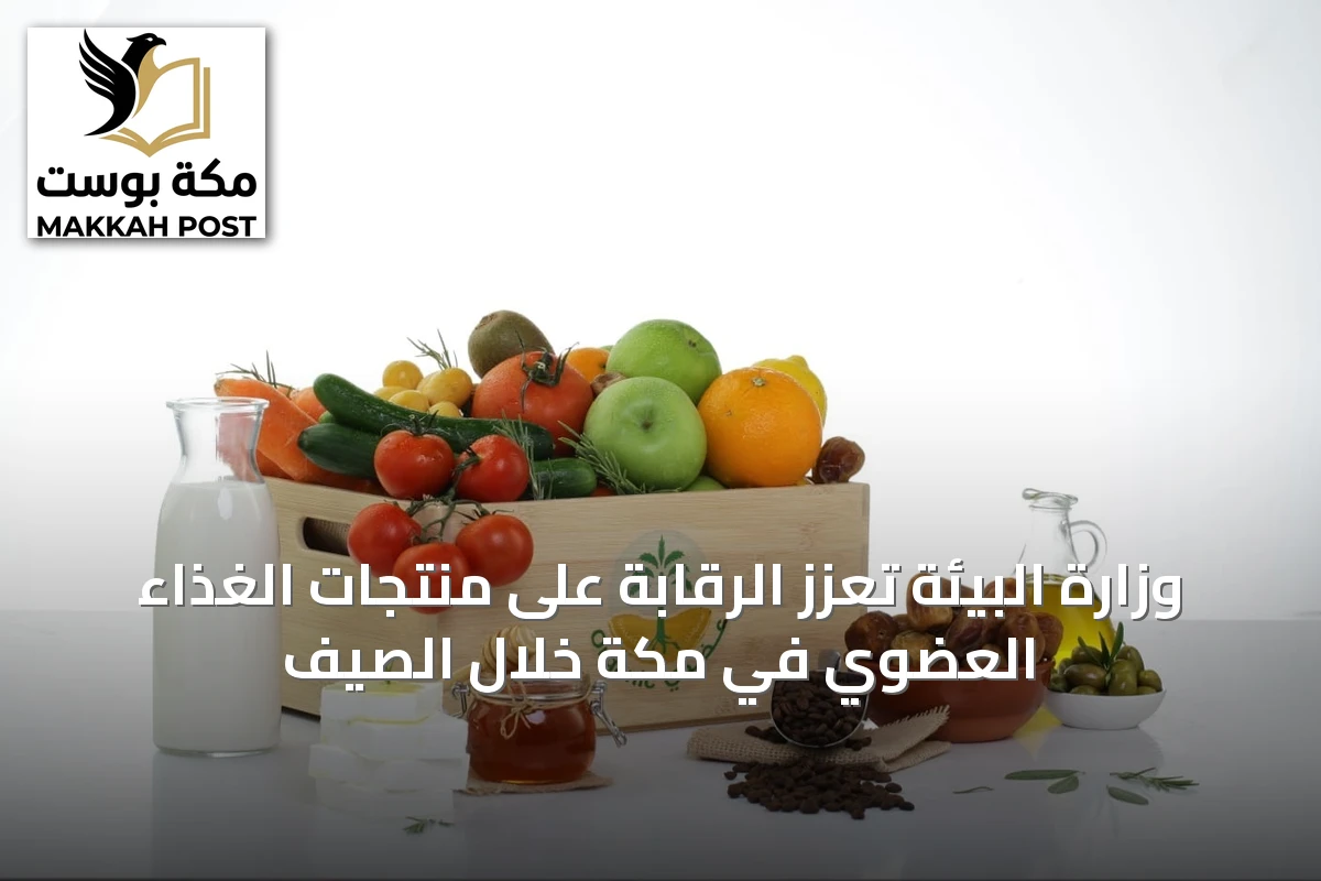 وزارة البيئة تعزز الرقابة على منتجات الغذاء العضوي في مكة خلال الصيف