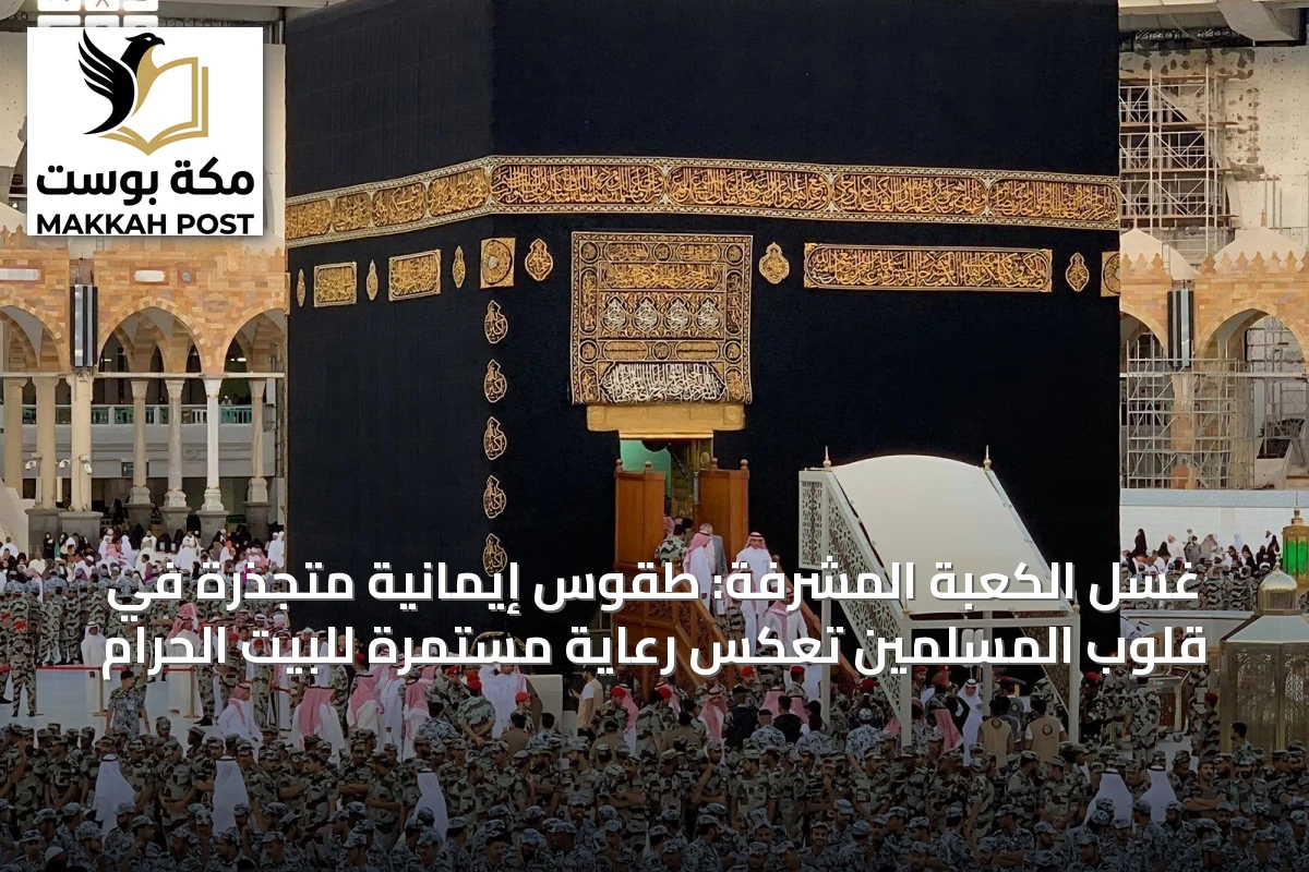 غسل الكعبة المشرفة: طقوس إيمانية متجذرة في قلوب المسلمين تعكس رعاية مستمرة للبيت الحرام