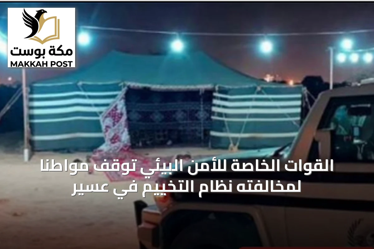 القوات الخاصة للأمن البيئي توقف مواطنًا لمخالفته نظام التخييم في عسير