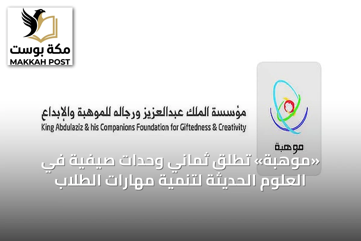 «موهبة» تُطلق ثماني وحدات صيفية في العلوم الحديثة لتنمية مهارات الطلاب