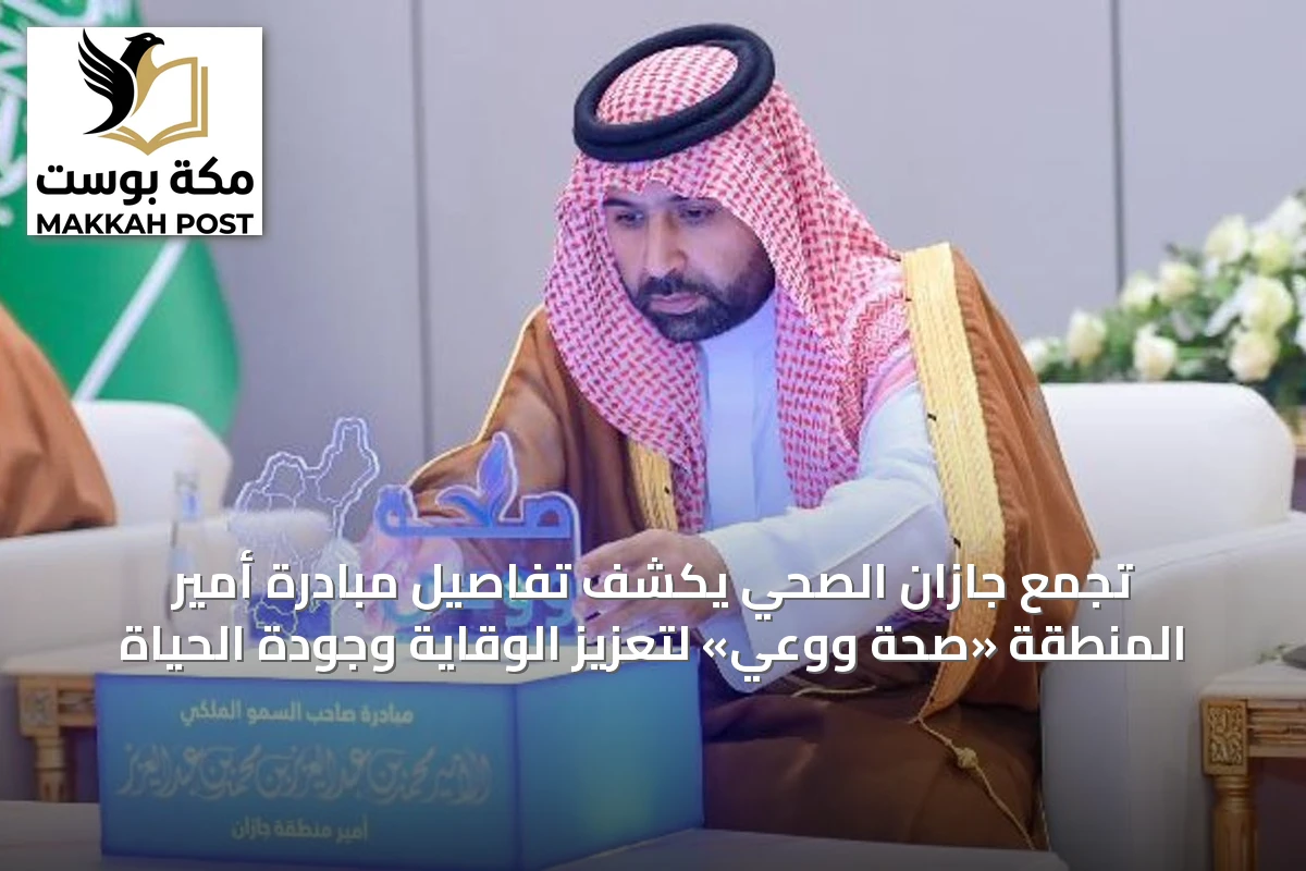 تجمع جازان الصحي يكشف تفاصيل مبادرة أمير المنطقة «صحة ووعي» لتعزيز الوقاية وجودة الحياة