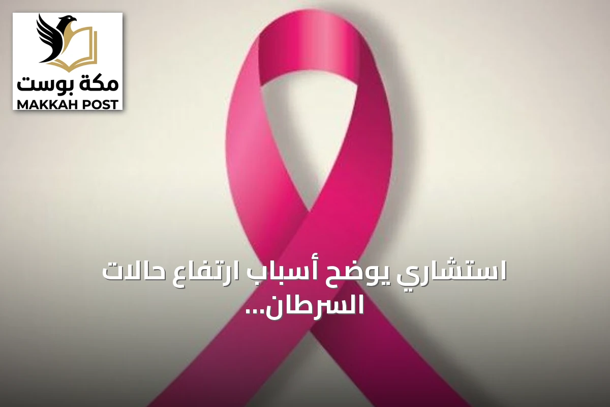 استشاري يوضح أسباب ارتفاع حالات السرطان عالمياً ويؤكد عدم زيادة عدوانية المرض