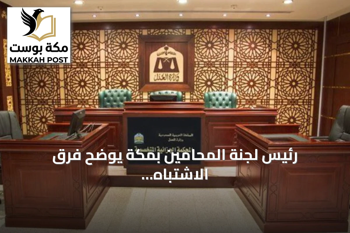 رئيس لجنة المحامين بمكة يوضح فرق الاشتباه عن الاتهام وأثره على حقوق المتهم