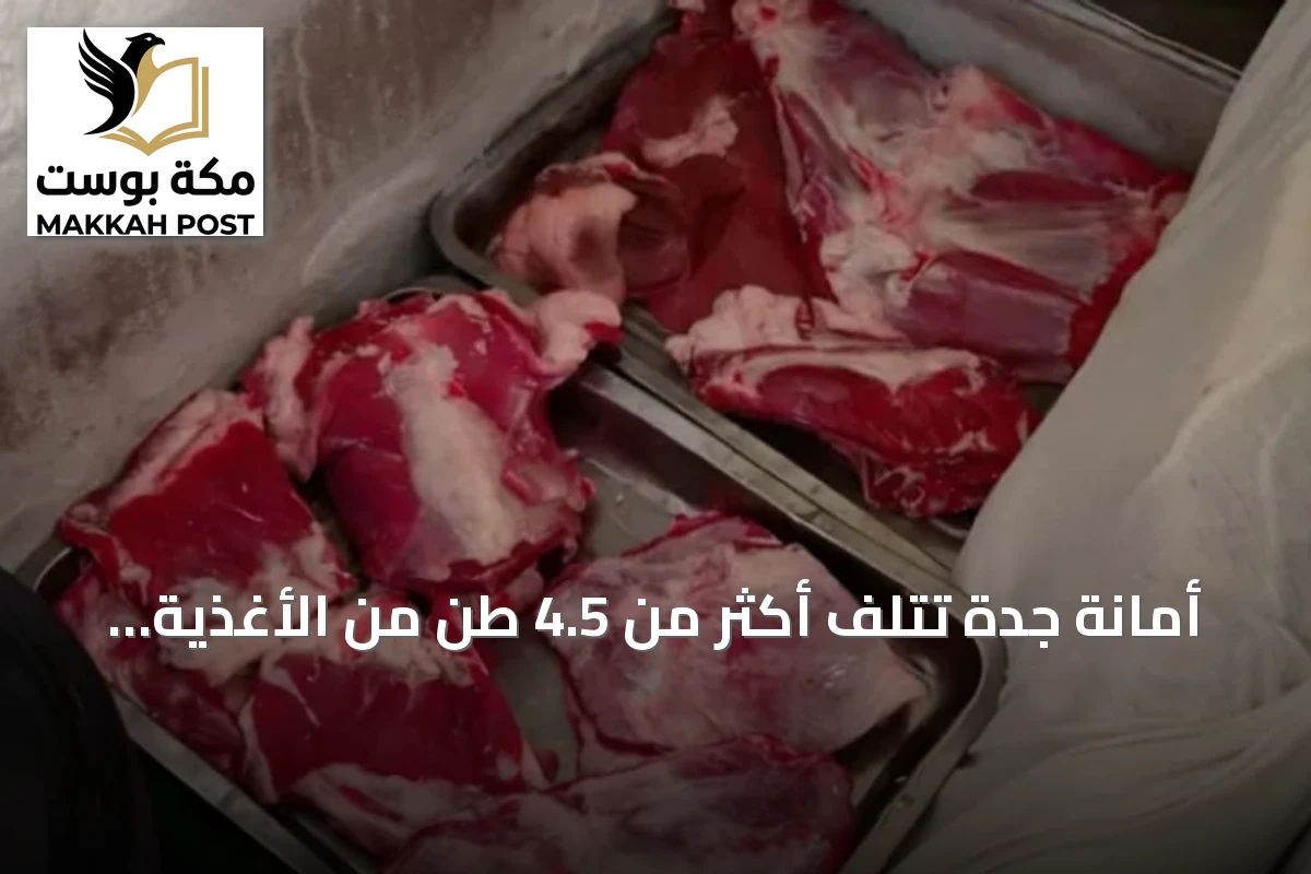 أمانة جدة تُتلف أكثر من 4.5 طن من الأغذية واللحوم المخالفة في الفيصلية