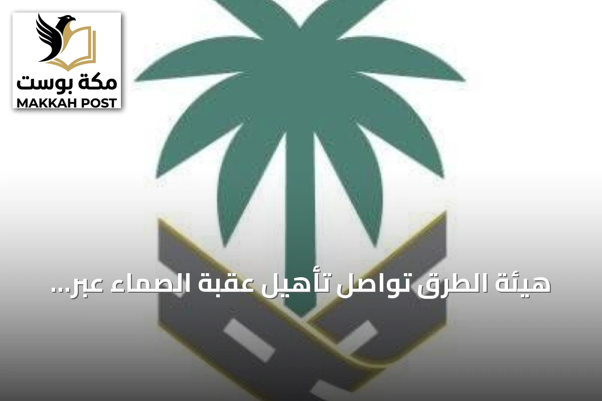 هيئة الطرق تواصل تأهيل عقبة الصماء عبر عقود الأداء وتعزز السلامة على الطريق