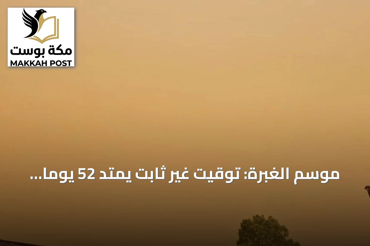موسم الغبرة: توقيت غير ثابت يمتد 52 يومًا ويتأثر بالرياح الشمالية الغربية