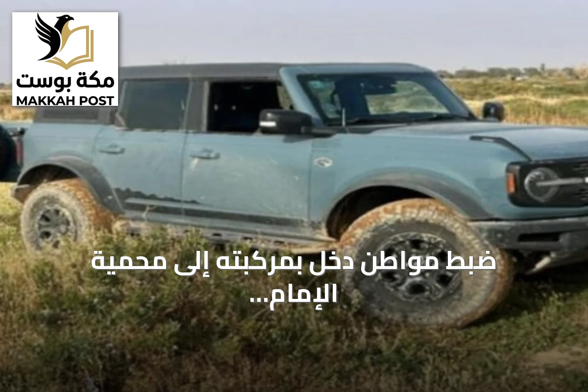 ضبط مواطن دخل بمركبته إلى محمية الإمام عبدالعزيز بن محمد الملكية ومخالفته لنظام البيئة