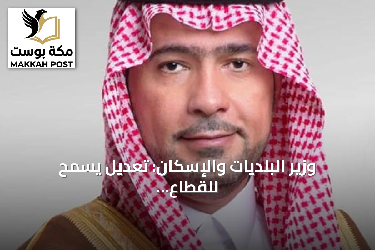 وزير البلديات والإسكان: تعديل يسمح للقطاع الخاص بتطوير أراضي الإسكان التنموي