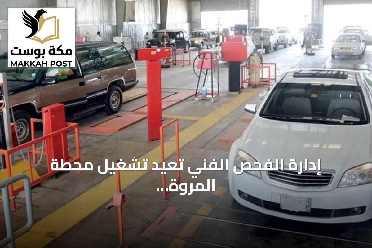إدارة الفحص الفني تُعيد تشغيل محطة المروة في جدة بعد استكمال المتطلبات