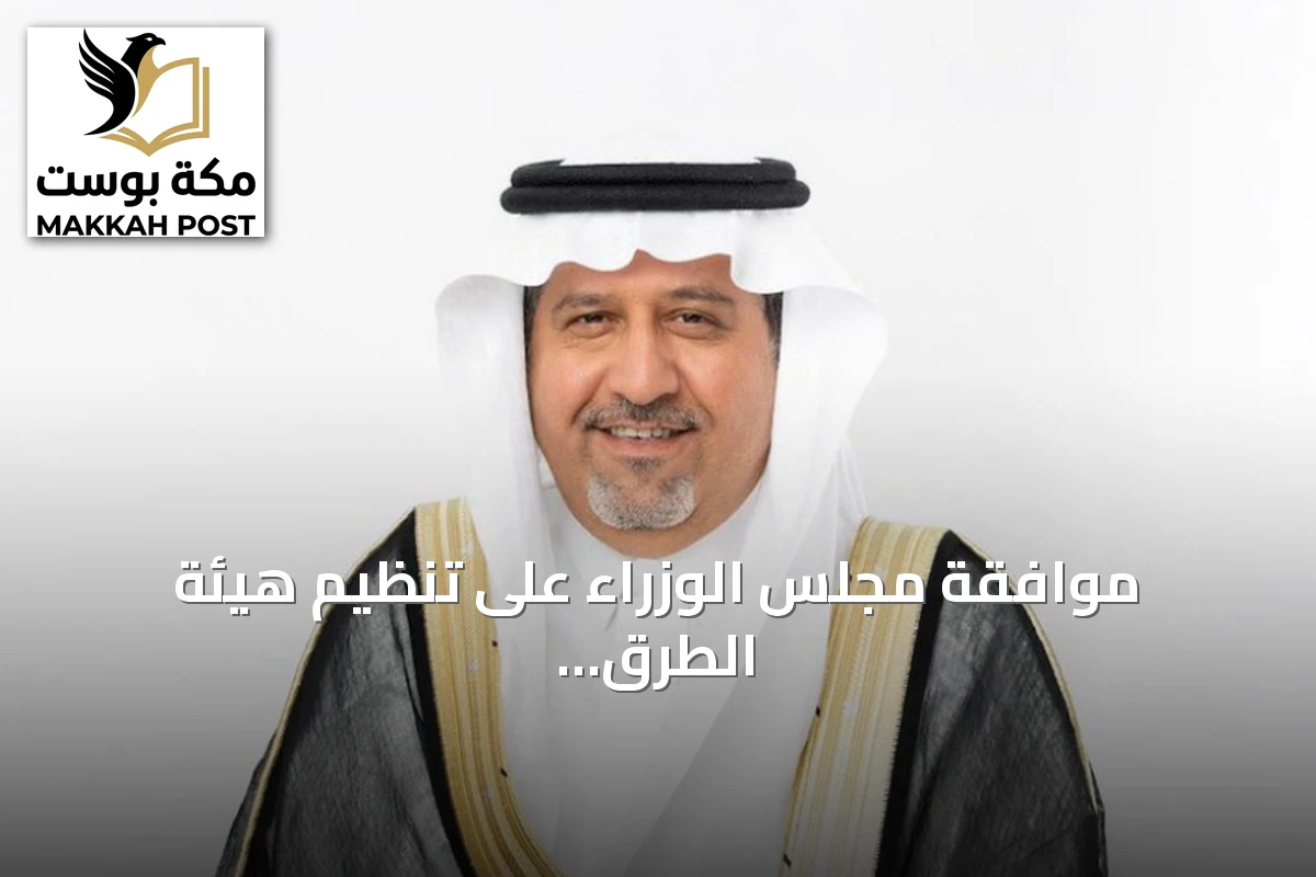 موافقة مجلس الوزراء على تنظيم هيئة الطرق تفتح آفاقاً جديدة لتوسيع نطاق عملها وتعزيز الاستثمار