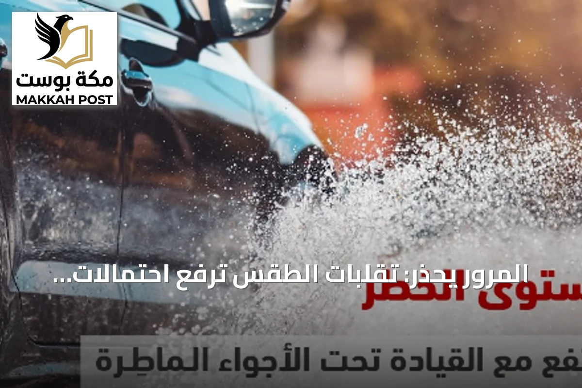 المرور يحذر: تقلبات الطقس ترفع احتمالات الحوادث.. ونصائح للقيادة الآمنة