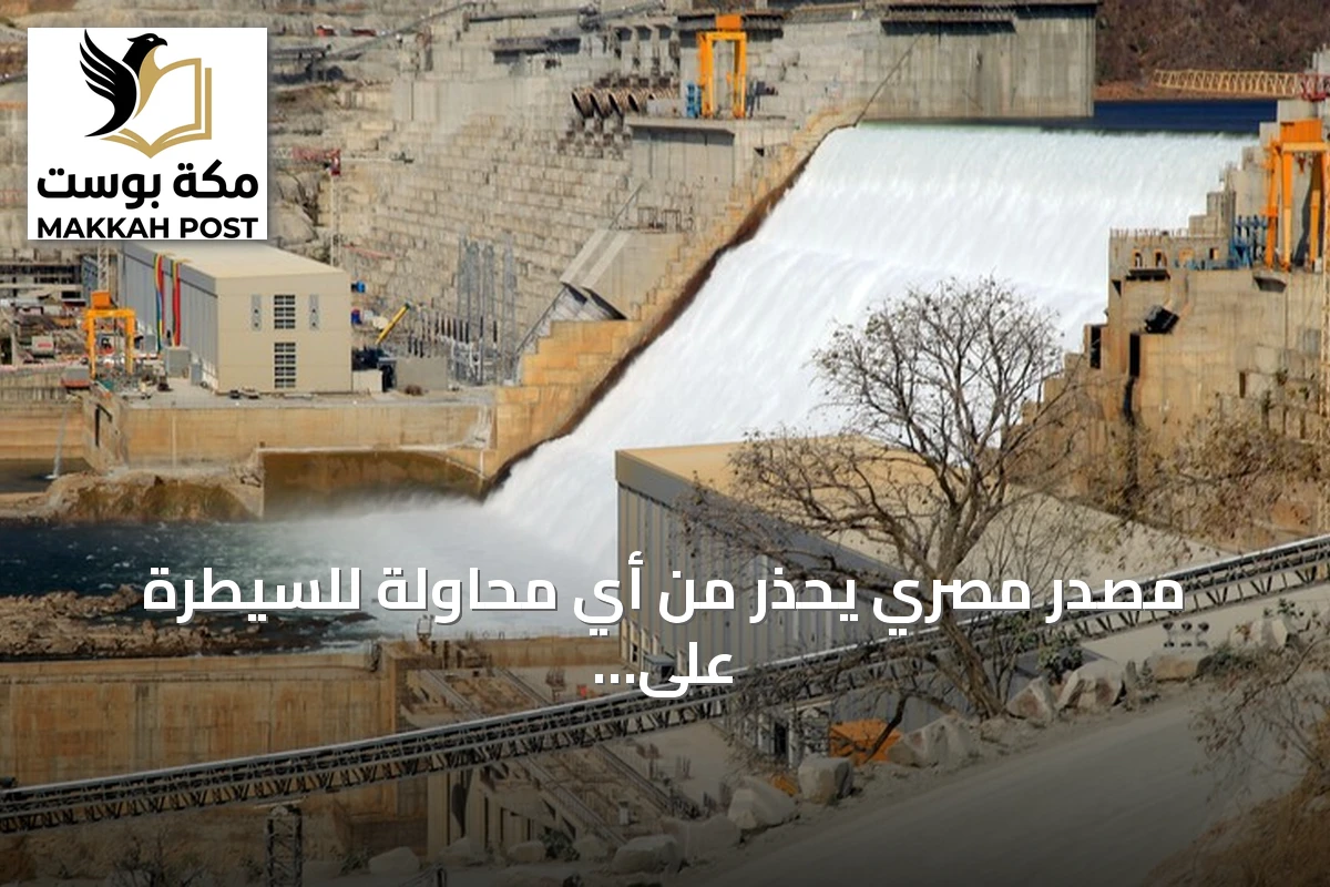 مصدر مصري يحذر من أي محاولة للسيطرة على تدفقات النيل ويؤكد حق مصر في الدفاع عن مصالحها المائية