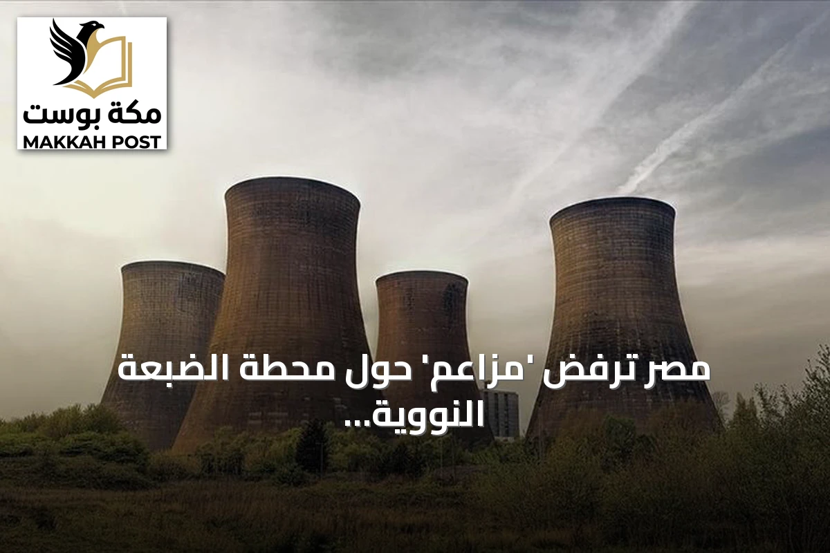 مصر ترفض 'مزاعم' حول محطة الضبعة النووية وتؤكد التزامها بمعايير السلامة