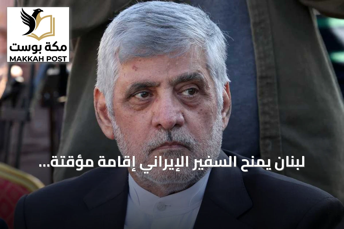 لبنان يمنح السفير الإيراني إقامة مؤقتة ويضعه تحت تصنيف شخص غير مرغوب فيه