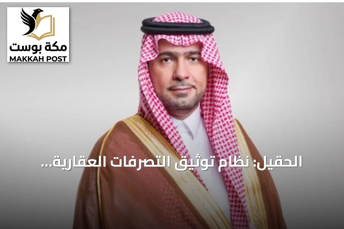 الحقيل: نظام توثيق التصرفات العقارية للأراضي الخاضعة للرسوم يعزز المعروض ويحفز التطوير