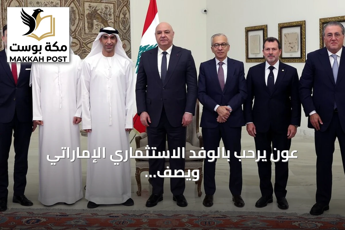 عون يرحب بالوفد الاستثماري الإماراتي ويصف الزيارة بأنها رسالة ثقة بلبنان