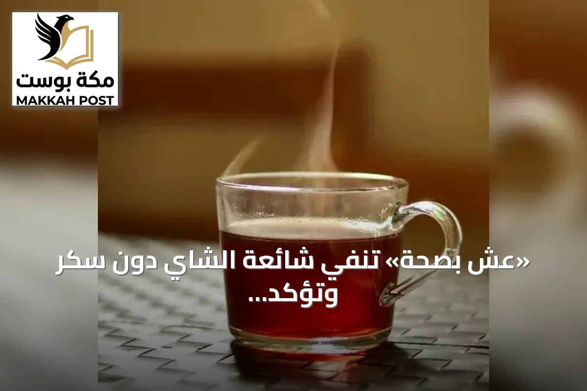 «عِش بصحة» تنفي شائعة الشاي دون سكر وتؤكد عدم وجود دليل علمي على ضرر الكبد