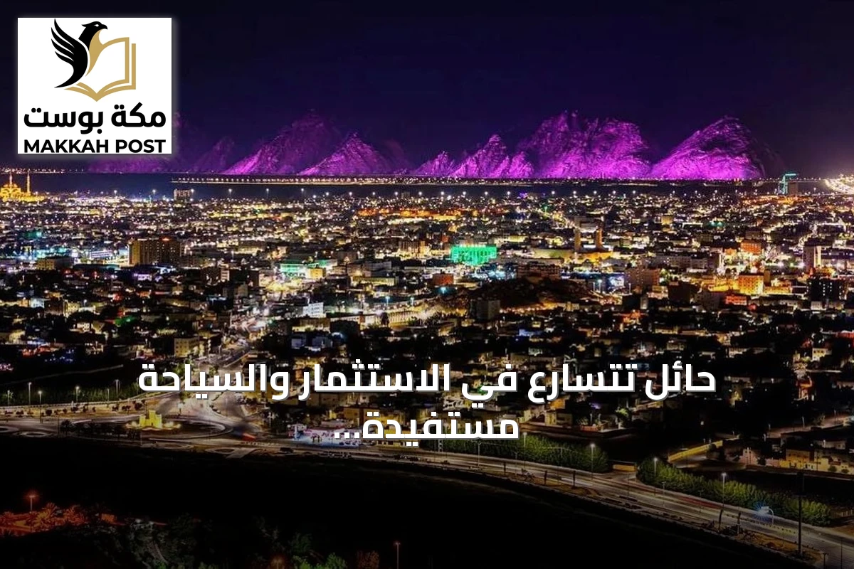 حائل تتسارع في الاستثمار والسياحة مستفيدة من تراثها وموقعها