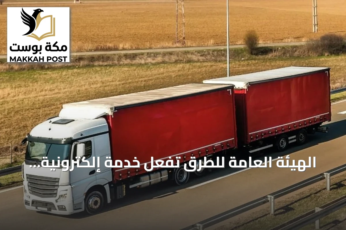 الهيئة العامة للطرق تُفعّل خدمة إلكترونية لتصاريح الشاحنات ذات المقطورات المزدوجة خارج المناطق العمرانية
