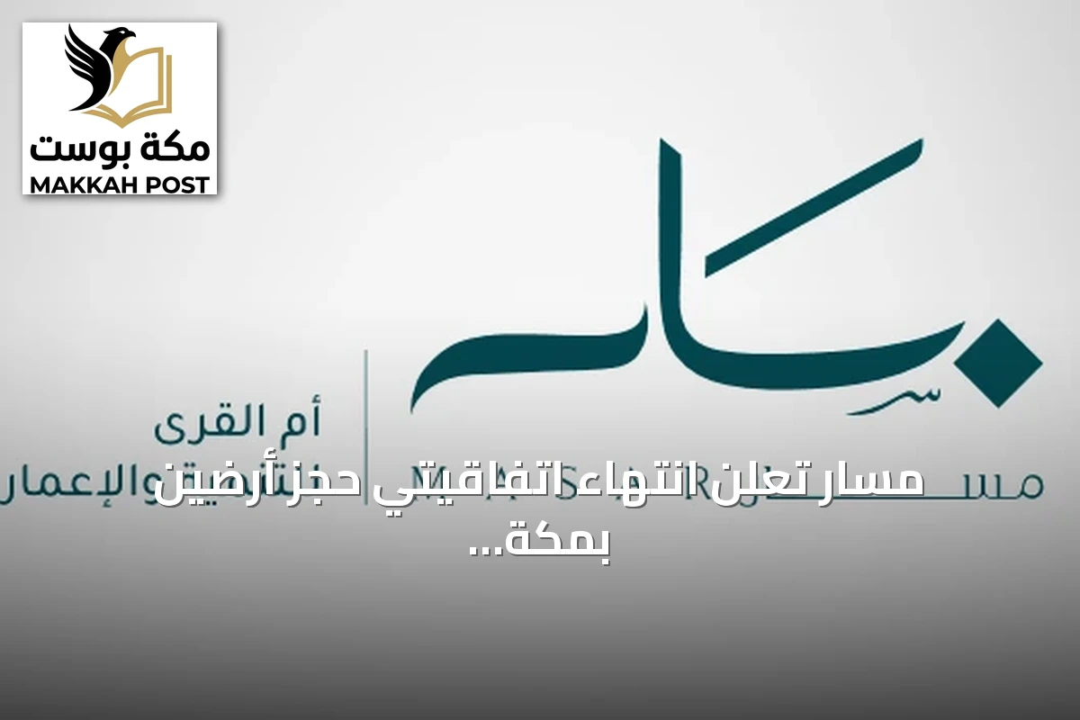 مسار تعلن انتهاء اتفاقيتي حجز أرضين بمكة دون إتمام البيع النهائي
