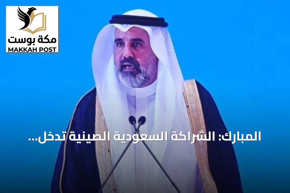 المبارك: الشراكة السعودية الصينية تدخل مرحلة تعميق الاستثمار والتوسع الاقتصادي