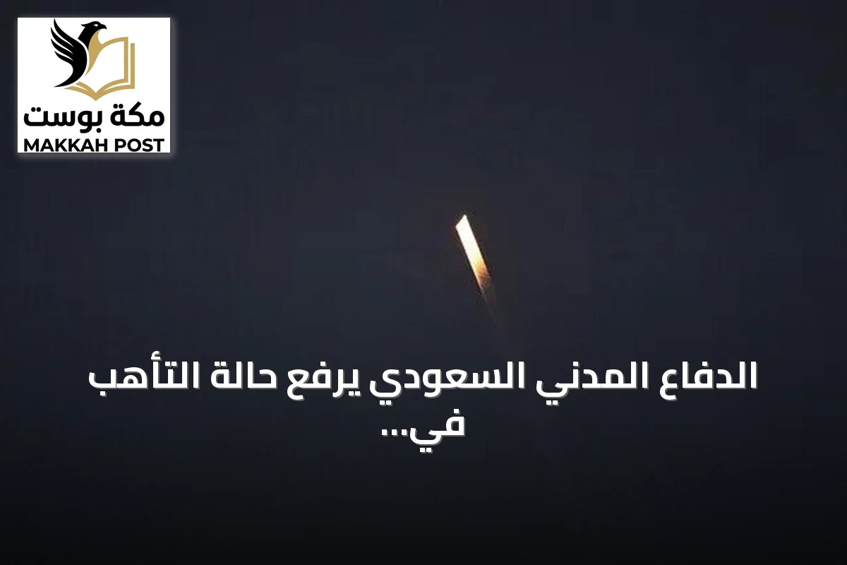 الدفاع المدني السعودي يرفع حالة التأهب في 6 مدن ومحافظات بعد زوال الخطر