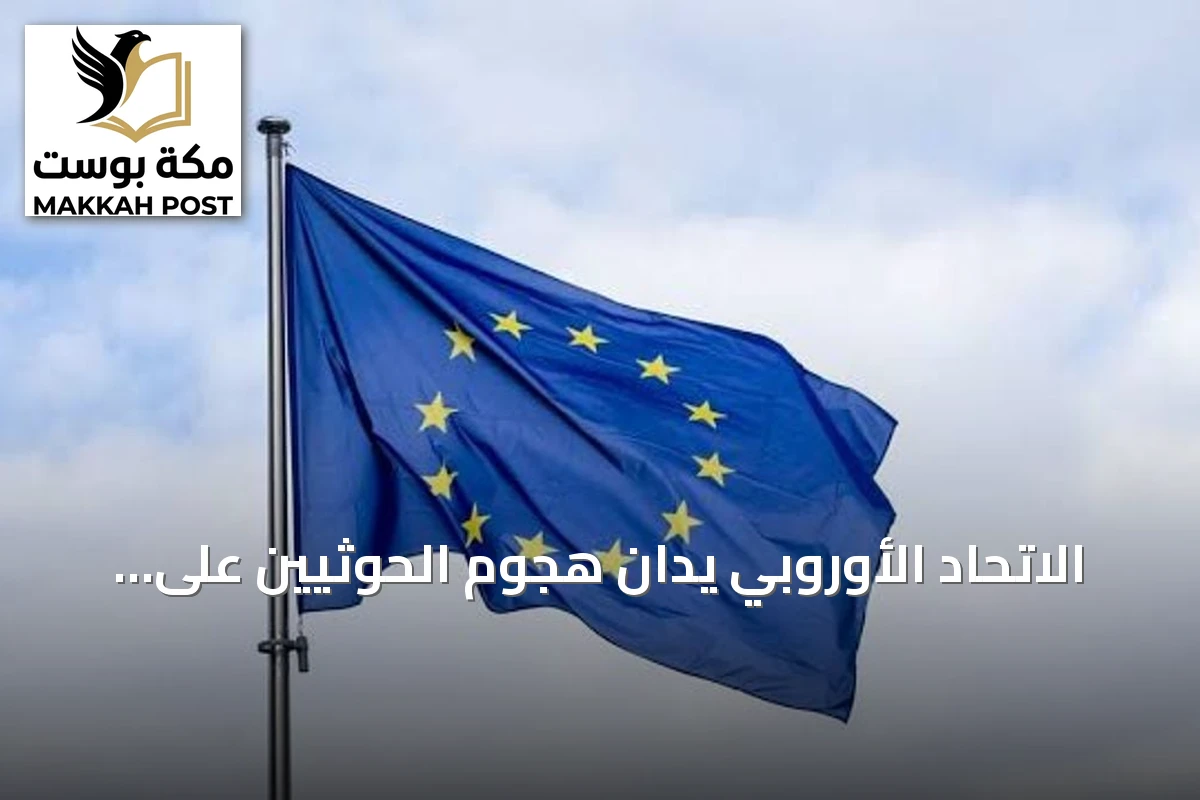 الاتحاد الأوروبي يدان هجوم الحوثيين على المملكة ويؤكد دعم استقرار الخليج