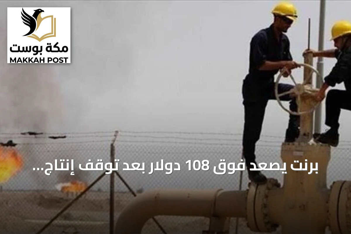 برنت يصعد فوق 108 دولار بعد توقف إنتاج ليبي وتوترات إقليمية