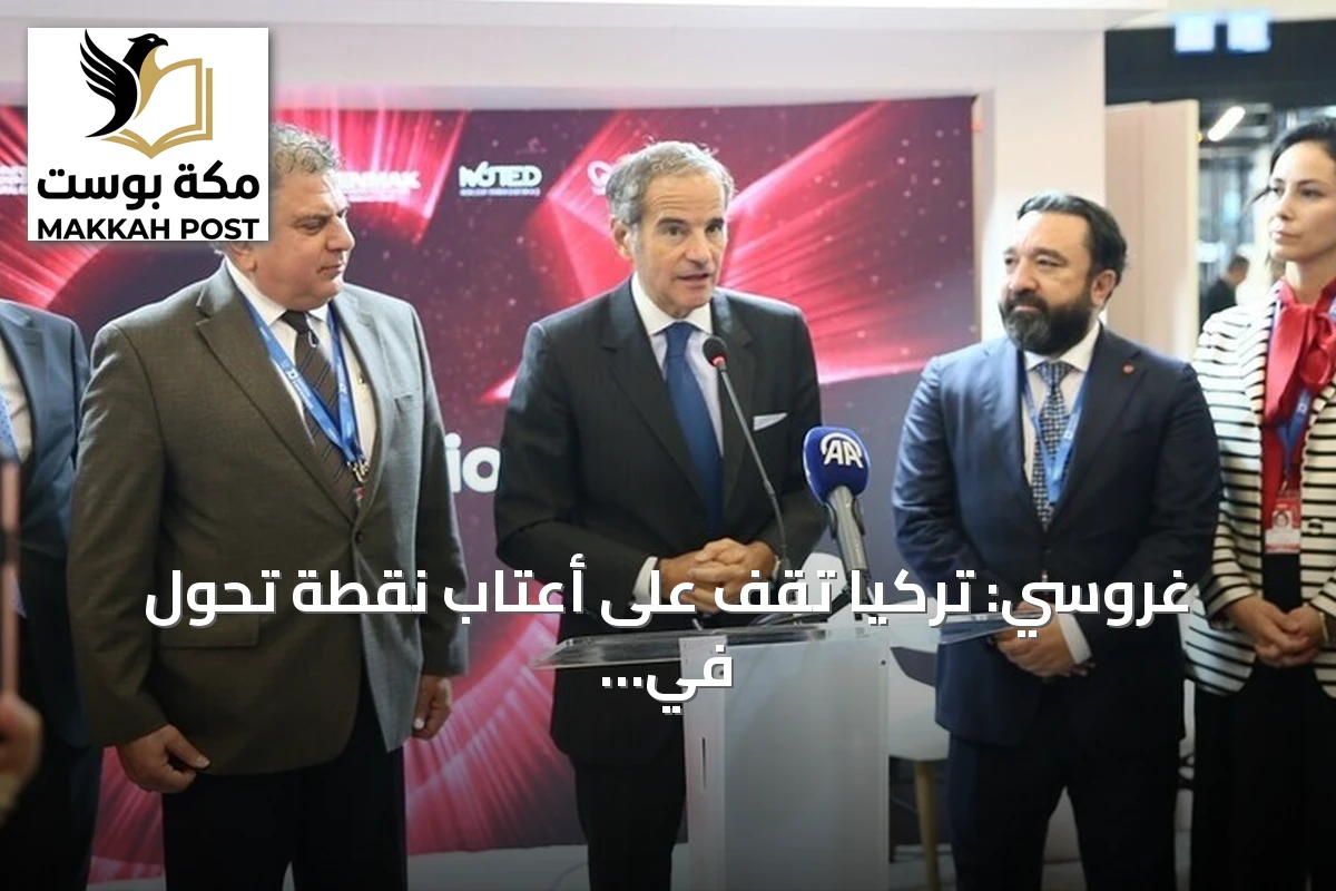 غروسي: تركيا تقف على أعتاب نقطة تحول في تاريخها النووي