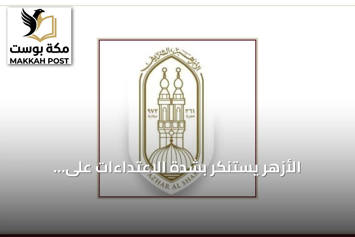 الأزهر يستنكر بشدة الاعتداءات على السعودية ويؤكد أنها مساس بسيادتها