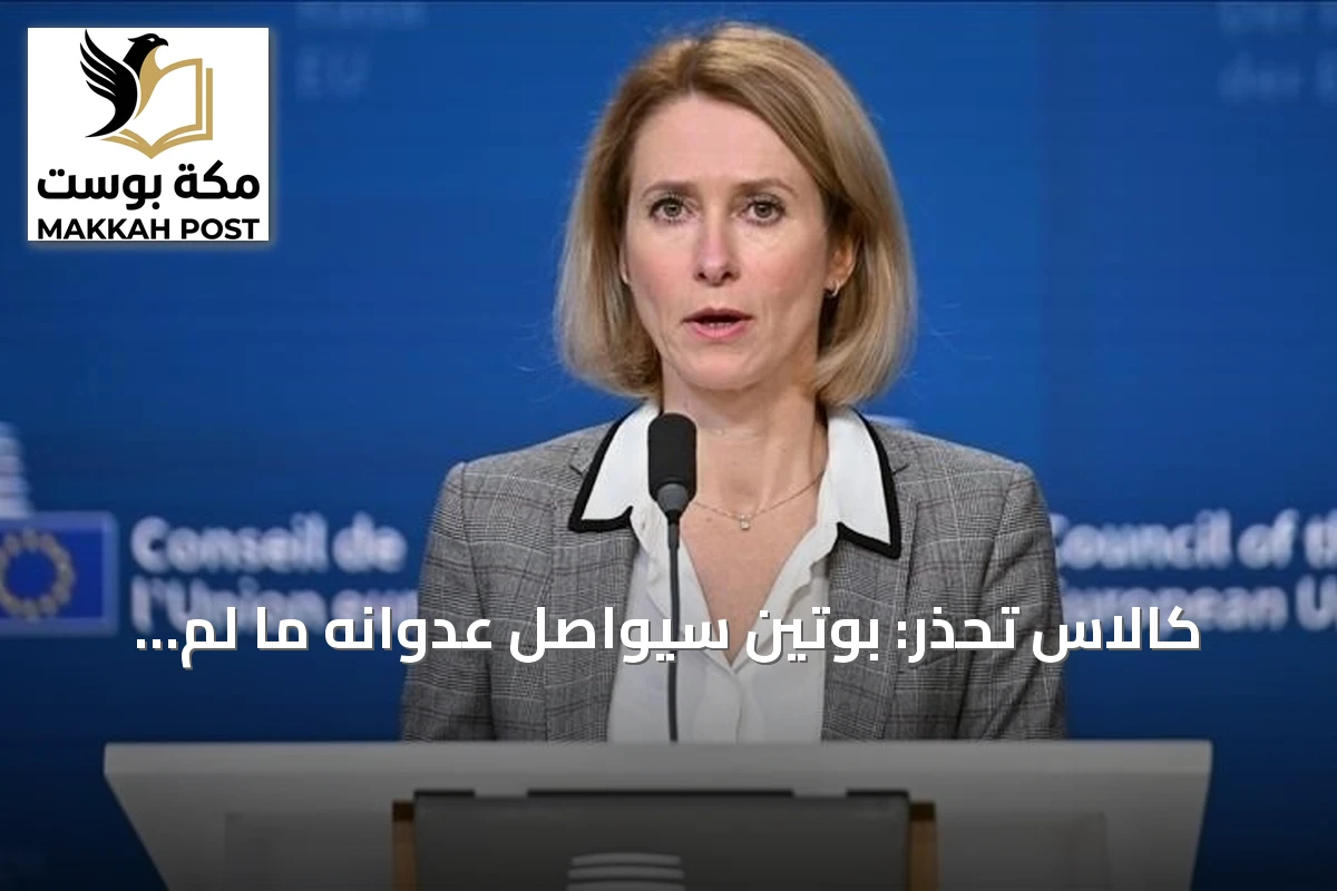 كالاس تحذر: بوتين سيواصل عدوانه ما لم يُوقف وأوروبا يجب أن تفرض ثمناً باهظاً