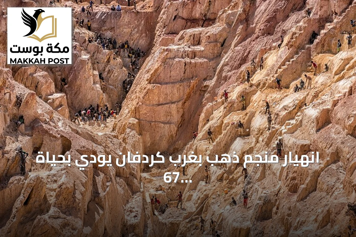 انهيار منجم ذهب بغرب كردفان يودي بحياة 67 شخصاً ويستمر البحث عن ناجين