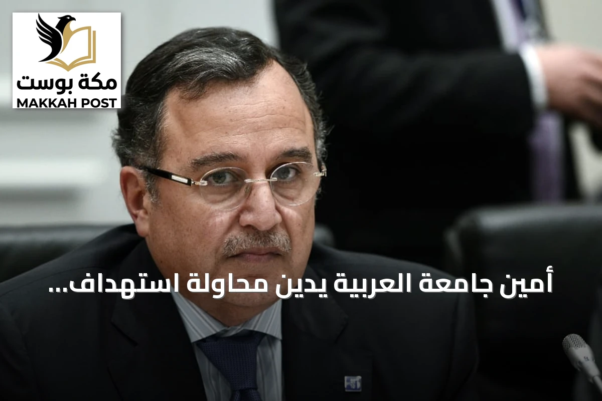 أمين جامعة العربية يدين محاولة استهداف مكة المكرمة بطائرة مسيرة