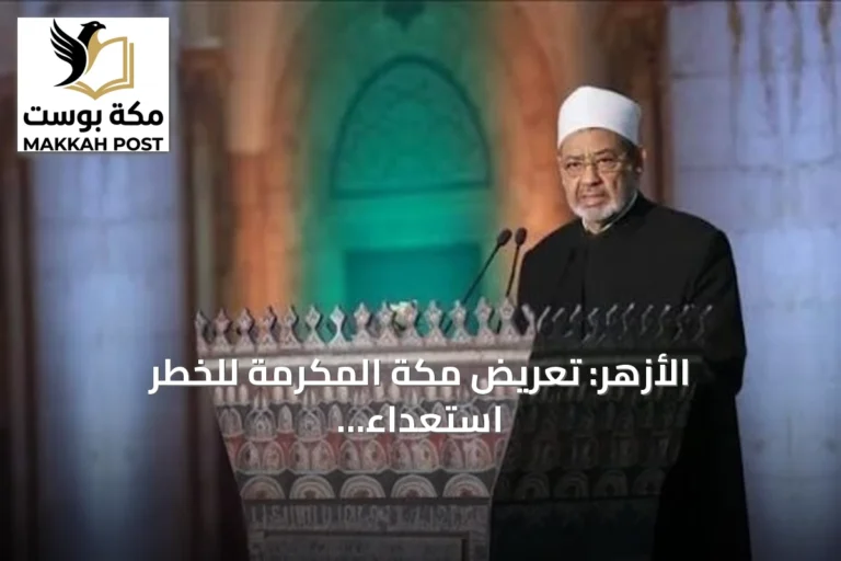 الأزهر: تعريض مكة المكرمة للخطر استعداء لمشاعر ملياري مسلم