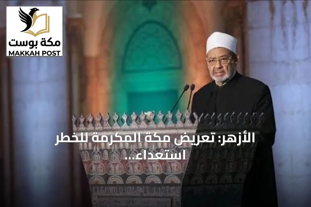 الأزهر: تعريض مكة المكرمة للخطر استعداء لمشاعر ملياري مسلم