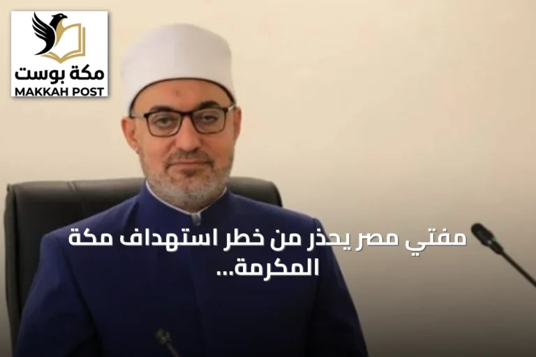 مفتي مصر يحذر من خطر استهداف مكة المكرمة ويؤكد على قدسيتها