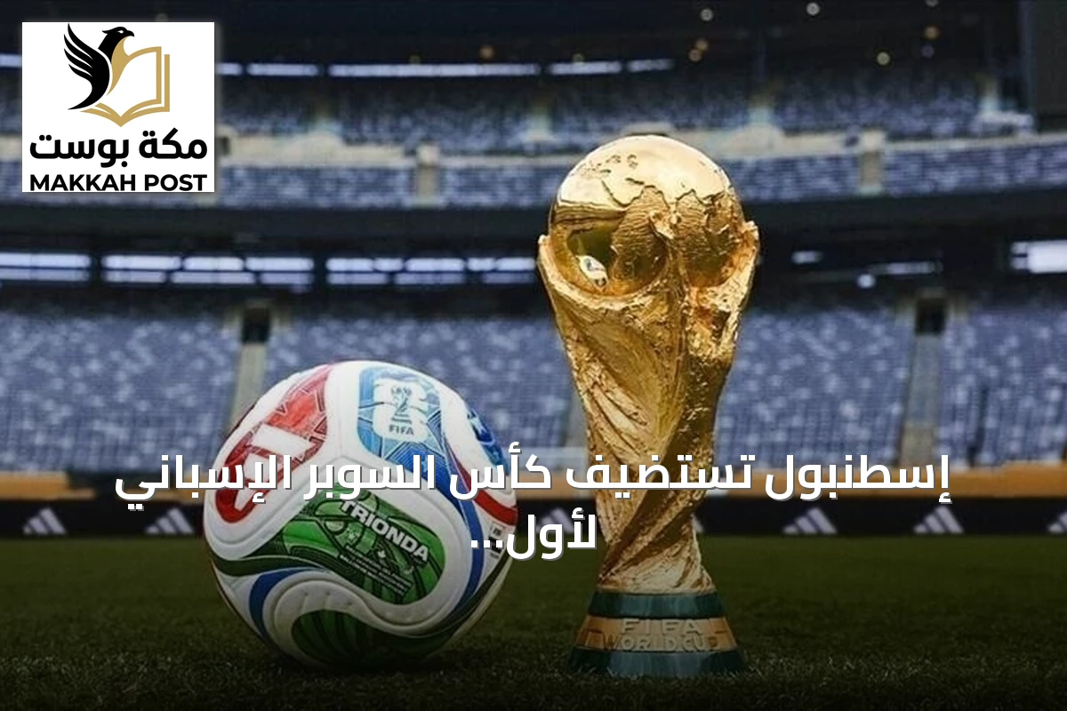 إسطنبول تستضيف كأس السوبر الإسباني لأول مرة في فبراير 2027 على ملاعب ثلاثة أندية تركية
