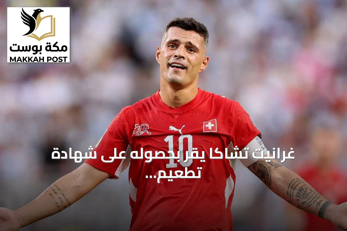 غرانيت تشاكا يقر بحصوله على شهادة تطعيم مزيفة ضد كورونا ويتعرض لعقوبات فورية