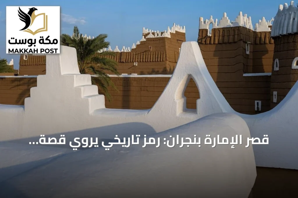 قصر الإمارة بنجران: رمز تاريخي يروي قصة توطن المملكة