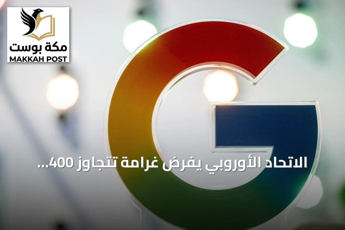 الاتحاد الأوروبي يفرض غرامة تتجاوز 400 مليون دولار على غوغل بسبب misuse بيانات الموقع