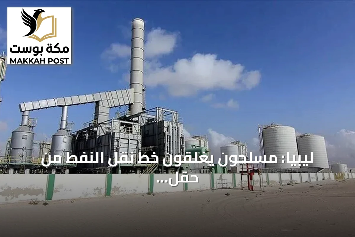 ليبيا: مسلحون يغلقون خط نقل النفط من حقل الشرارة ومؤسسة النفط تحذر من إعلان القوة القاهرة