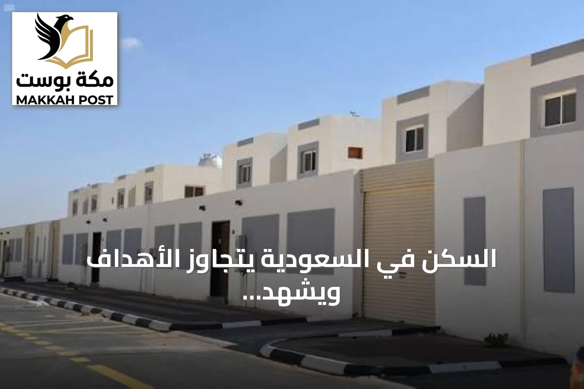 السكن في السعودية يتجاوز الأهداف ويشهد توسعاً في البرامج التمويلية والتنموية
