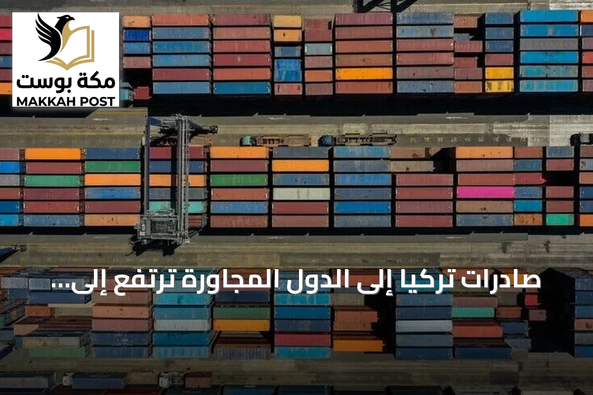 صادرات تركيا إلى الدول المجاورة ترتفع إلى 21 مليار دولار في تسعة أشهر