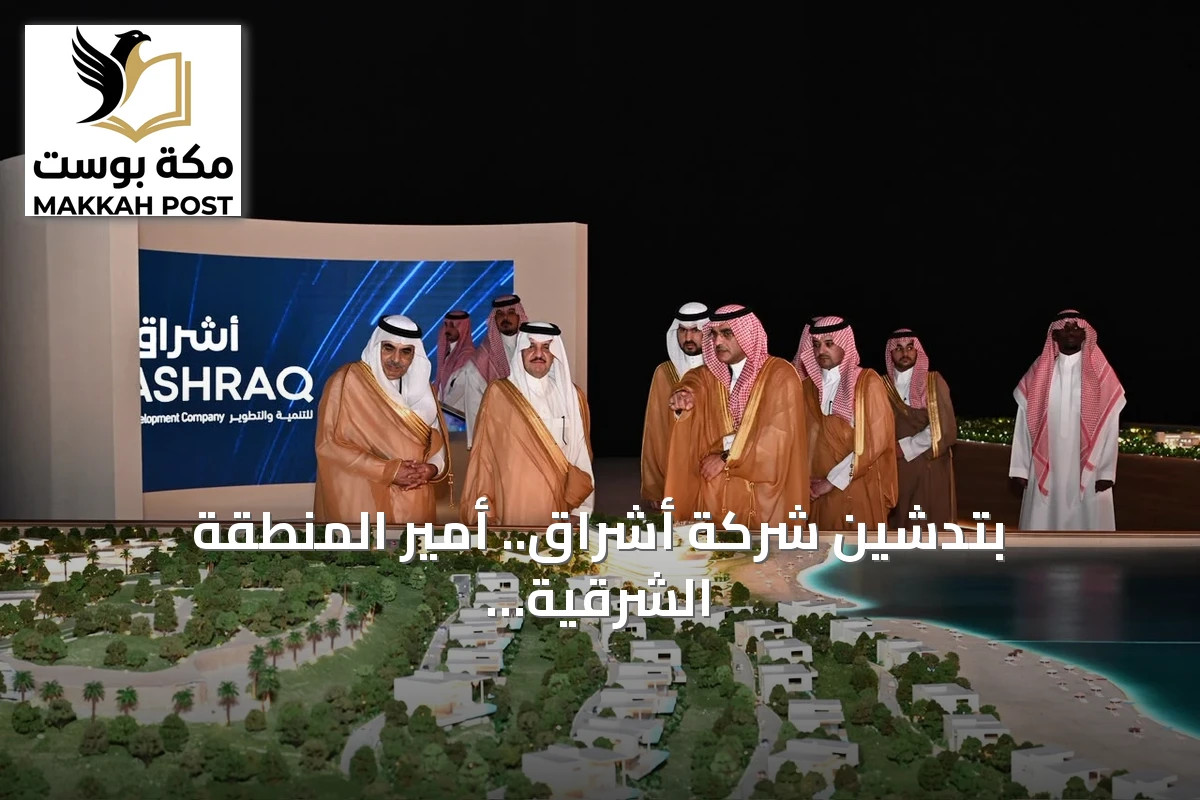 بتدشين شركة أشراق.. أمير المنطقة الشرقية يطلق ذراع أمانة الشرقية الاستثماري