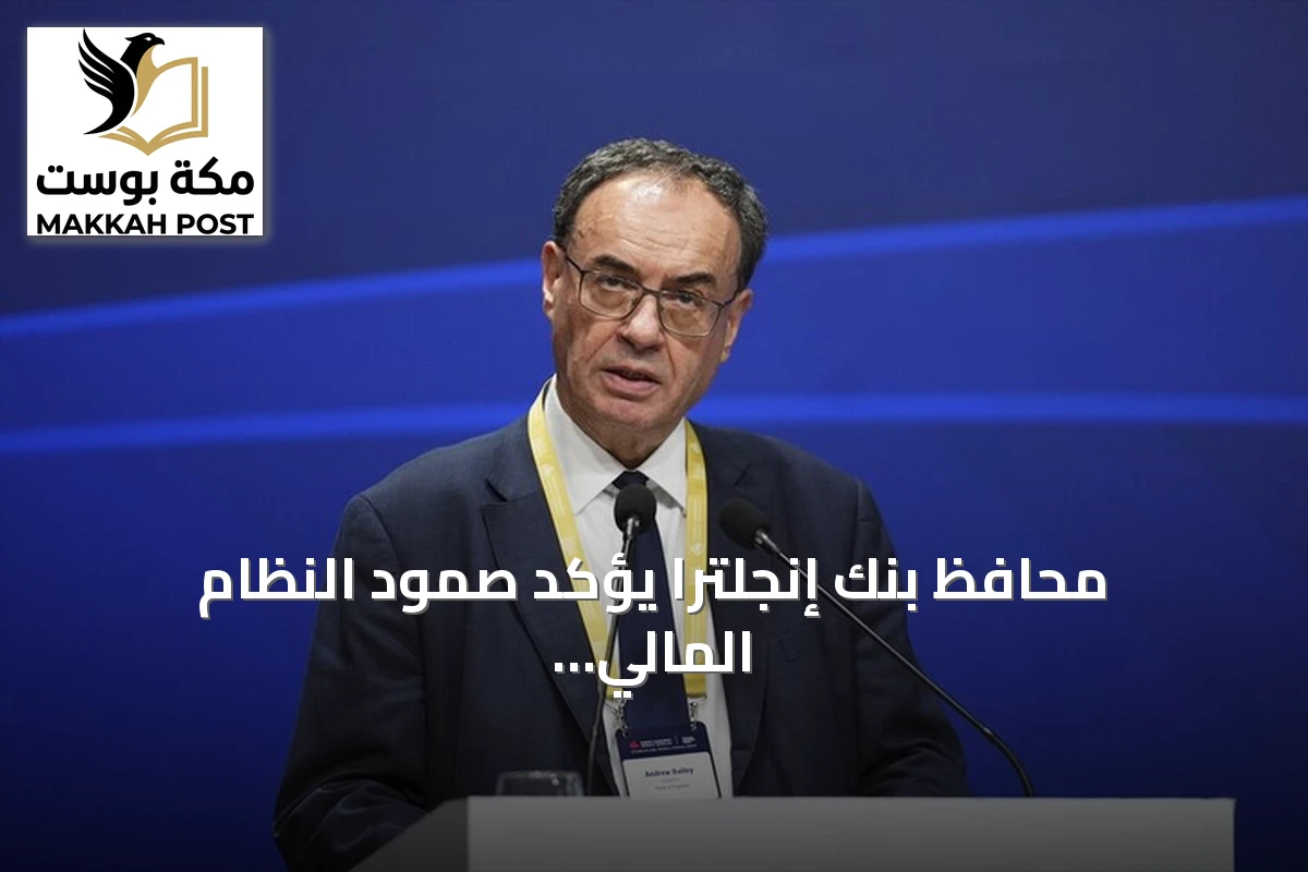 محافظ بنك إنجلترا يؤكد صمود النظام المالي العالمي رغم ارتفاع عدم اليقين