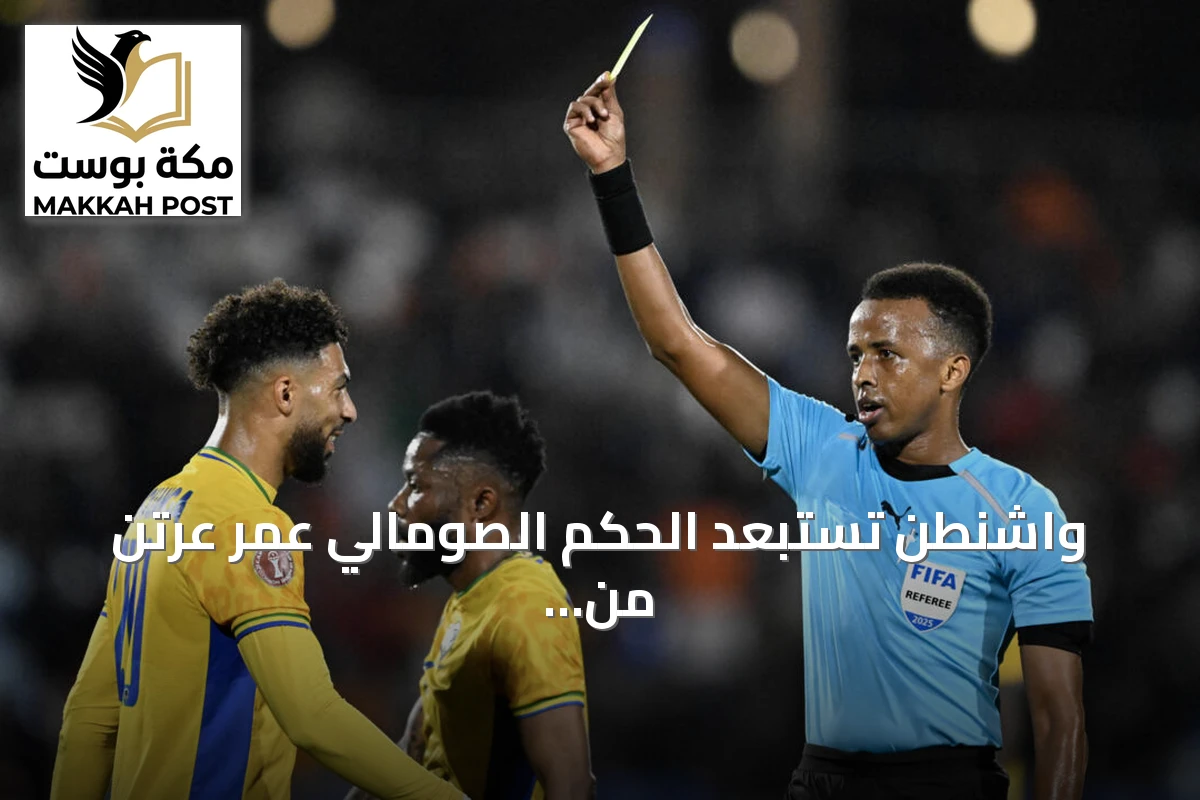واشنطن تستبعد الحكم الصومالي عمر عرتن من مونديال 2026 واتجاهه لإدارة مباريات الدوري المصري
