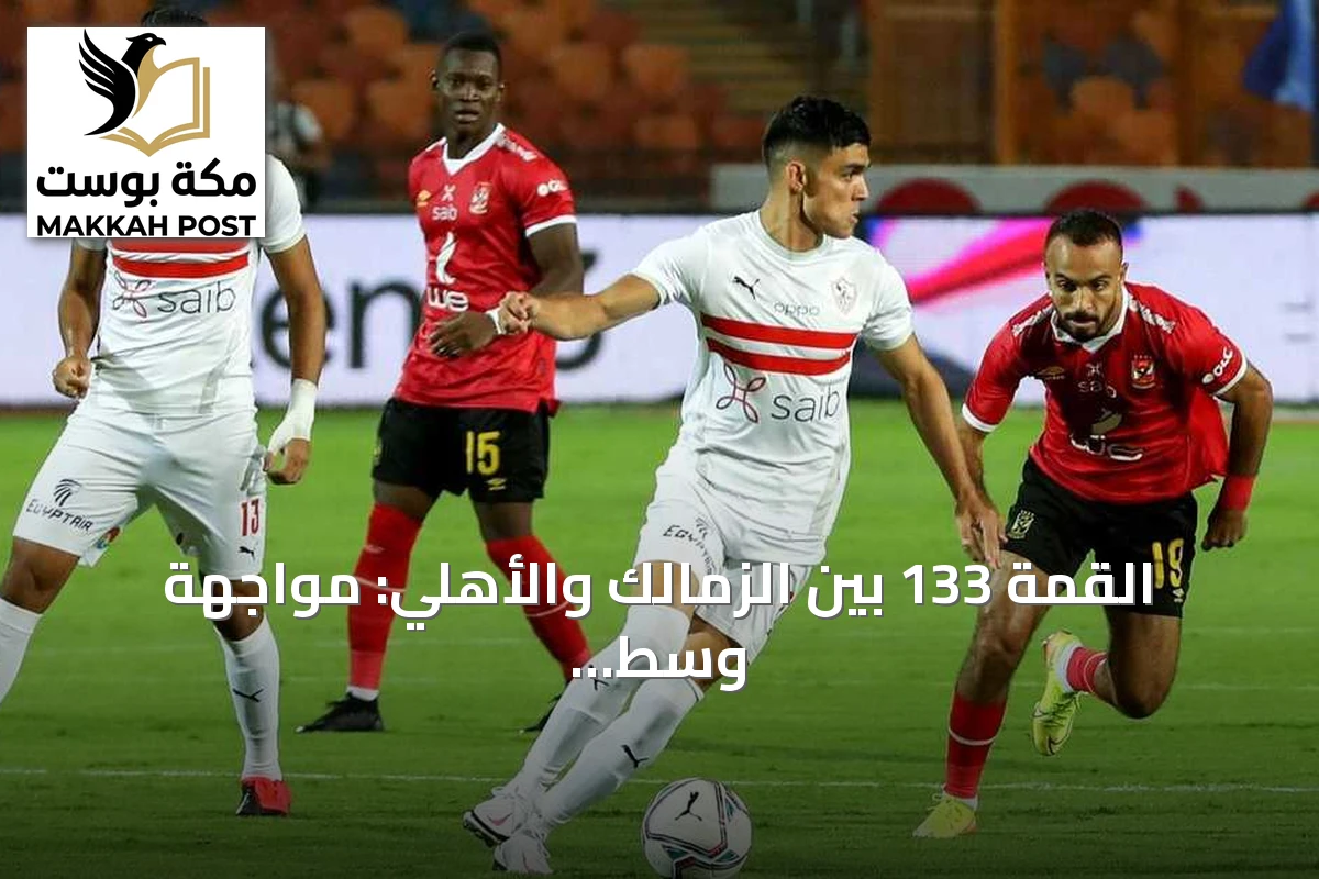 القمة 133 بين الزمالك والأهلي: مواجهة وسط أزمات إدارية وفنية