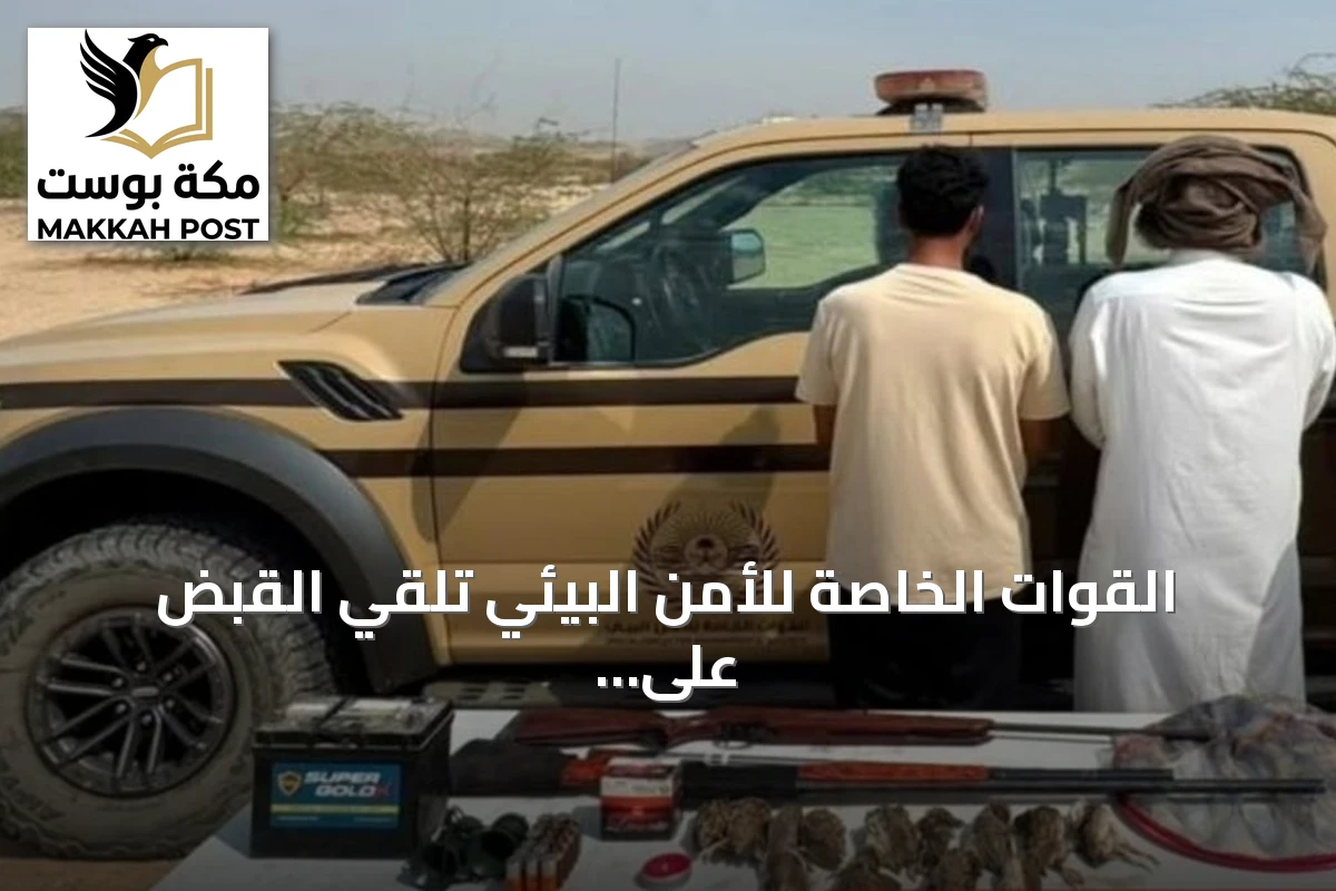 القوات الخاصة للأمن البيئي تلقي القبض على مواطنين اثنين لمخالفة الصيد دون ترخيص في مكة المكرمة